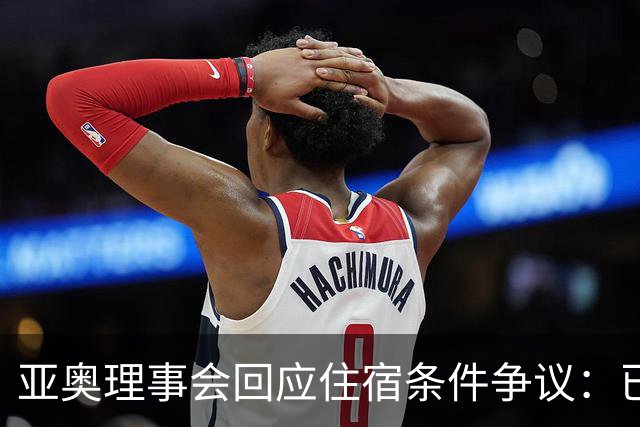亚奥理事会回应住宿条件争议：已提供充足保障